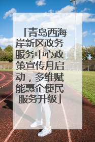 青岛西海岸新区政务服务中心政策宣传月启动，多维赋能惠企便民服务升级