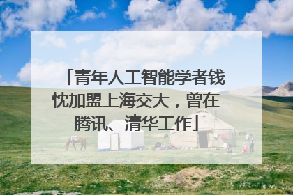 青年人工智能学者钱忱加盟上海交大，曾在腾讯、清华工作