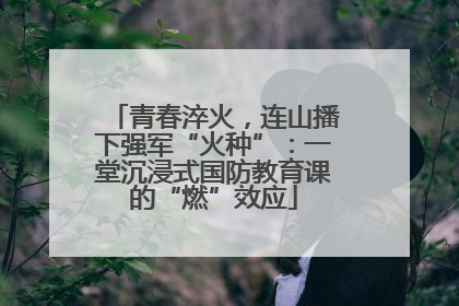 青春淬火，连山播下强军“火种”：一堂沉浸式国防教育课的“燃”效应