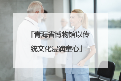 青海省博物馆以传统文化浸润童心
