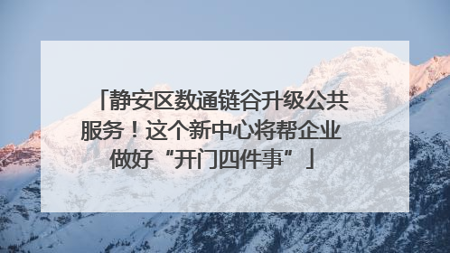 静安区数通链谷升级公共服务！这个新中心将帮企业做好“开门四件事”