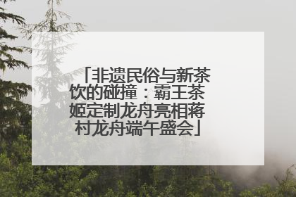 非遗民俗与新茶饮的碰撞：霸王茶姬定制龙舟亮相蒋村龙舟端午盛会