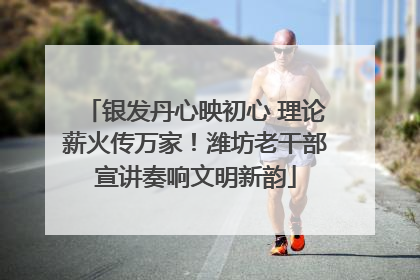 银发丹心映初心 理论薪火传万家！潍坊老干部宣讲奏响文明新韵