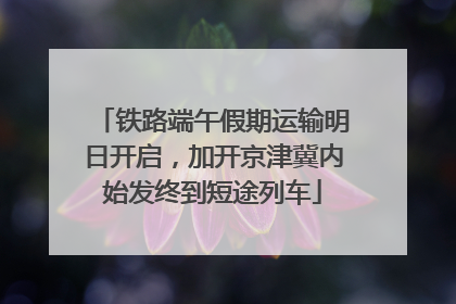 铁路端午假期运输明日开启，加开京津冀内始发终到短途列车