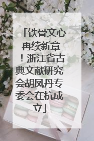 铁骨文心 再续新章！浙江省古典文献研究会胡凤丹专委会在杭成立
