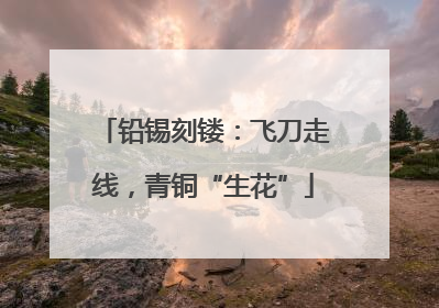 铅锡刻镂：飞刀走线，青铜“生花”