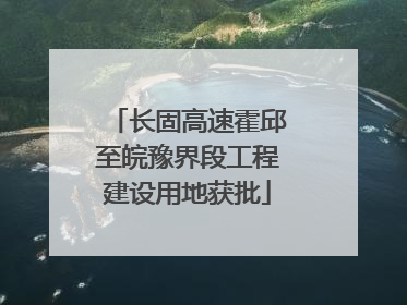 长固高速霍邱至皖豫界段工程建设用地获批