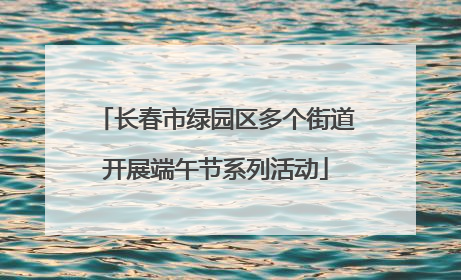 长春市绿园区多个街道开展端午节系列活动