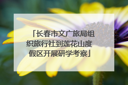 长春市文广旅局组织旅行社到莲花山度假区开展研学考察