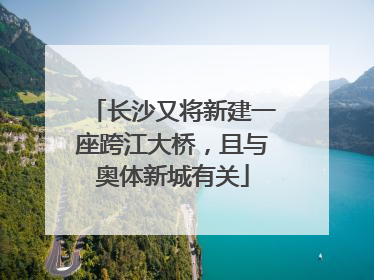 长沙又将新建一座跨江大桥，且与奥体新城有关