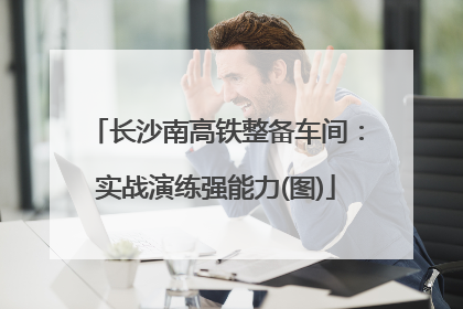 长沙南高铁整备车间：实战演练强能力(图)