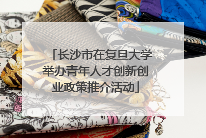 长沙市在复旦大学举办青年人才创新创业政策推介活动