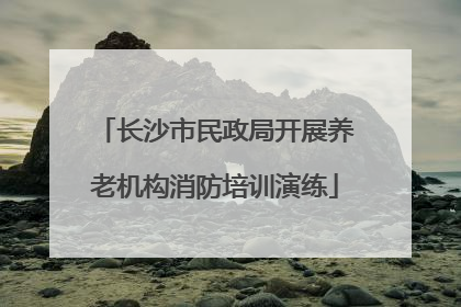 长沙市民政局开展养老机构消防培训演练