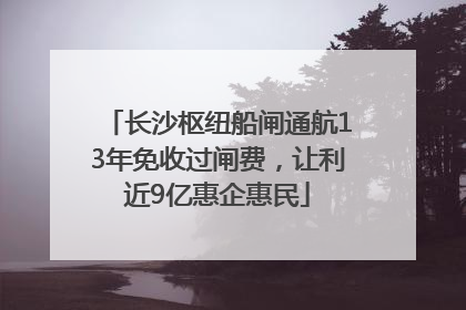 长沙枢纽船闸通航13年免收过闸费，让利近9亿惠企惠民