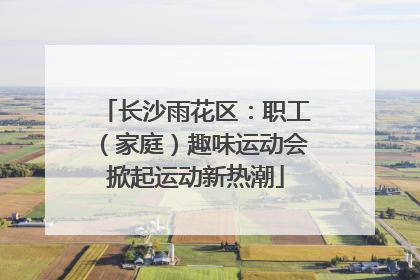 长沙雨花区：职工（家庭）趣味运动会掀起运动新热潮