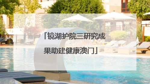 镜湖护院三研究成果助建健康澳门