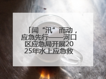 闻“汛”而动，应急先行——河口区应急局开展2025年水上应急救援实战演练