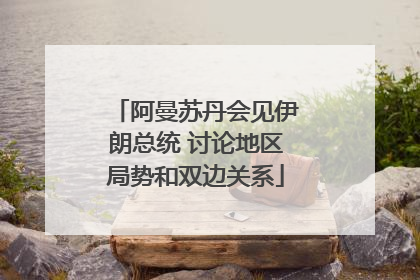 阿曼苏丹会见伊朗总统 讨论地区局势和双边关系