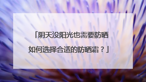 阴天没阳光也需要防晒 如何选择合适的防晒霜？