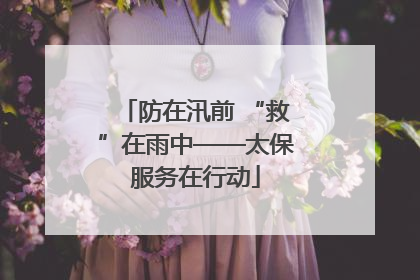 防在汛前 “救”在雨中——太保服务在行动