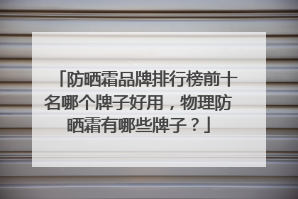 防晒霜品牌排行榜前十名哪个牌子好用，物理防晒霜有哪些牌子？