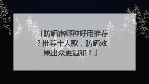 防晒霜哪种好用推荐？推荐十大款，防晒效果出众更温和！