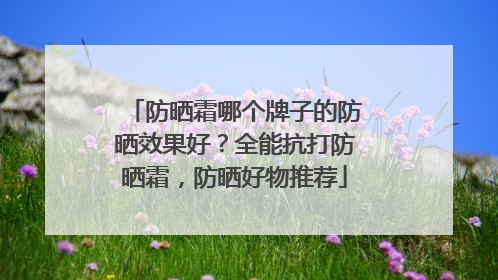 防晒霜哪个牌子的防晒效果好？全能抗打防晒霜，防晒好物推荐