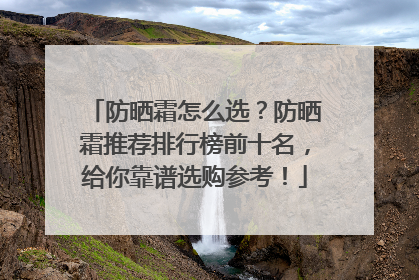 防晒霜怎么选？防晒霜推荐排行榜前十名，给你靠谱选购参考！