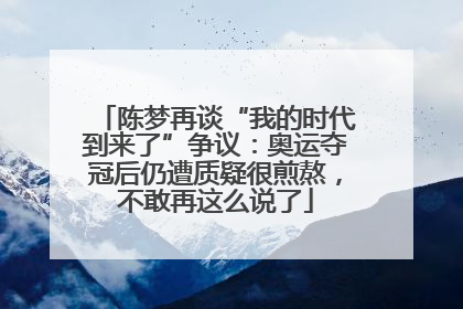 陈梦再谈“我的时代到来了”争议：奥运夺冠后仍遭质疑很煎熬，不敢再这么说了