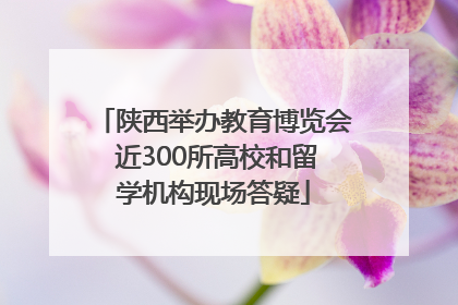 陕西举办教育博览会 近300所高校和留学机构现场答疑