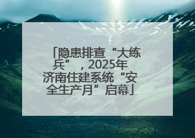 隐患排查“大练兵”，2025年济南住建系统“安全生产月”启幕