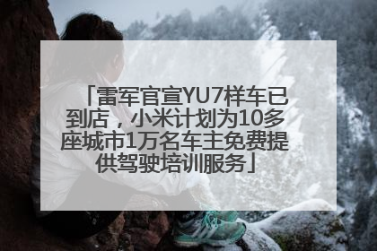 雷军官宣YU7样车已到店，小米计划为10多座城市1万名车主免费提供驾驶培训服务