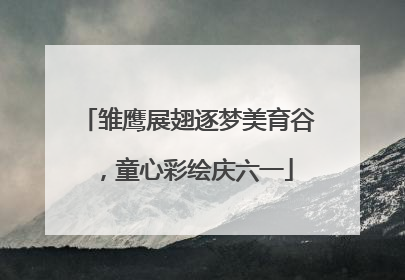 雏鹰展翅逐梦美育谷，童心彩绘庆六一