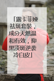 露卡菲娅祛斑套装，成分天然温和有效，抑黑淡斑逆袭冷白皮
