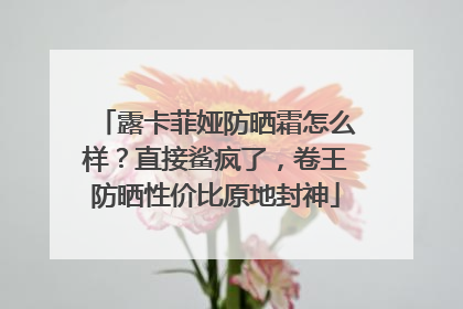 露卡菲娅防晒霜怎么样？直接鲨疯了，卷王防晒性价比原地封神