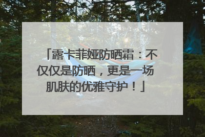 露卡菲娅防晒霜：不仅仅是防晒，更是一场肌肤的优雅守护！