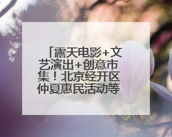 露天电影+文艺演出+创意市集！北京经开区仲夏惠民活动等你来参与