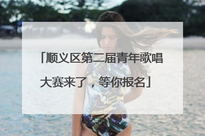 顺义区第二届青年歌唱大赛来了，等你报名