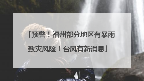 预警！福州部分地区有暴雨致灾风险！台风有新消息