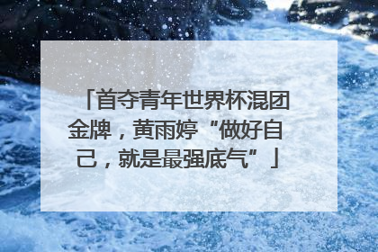 首夺青年世界杯混团金牌，黄雨婷“做好自己，就是最强底气”
