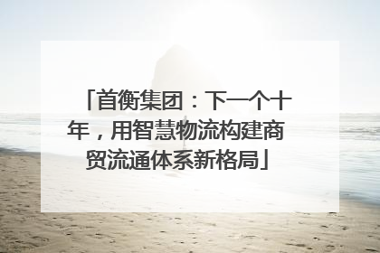 首衡集团：下一个十年，用智慧物流构建商贸流通体系新格局