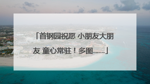 首钢园祝愿 小朋友大朋友 童心常驻！多图……