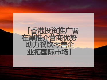 香港投资推广署在津推介营商优势 助力餐饮零售企业拓国际市场