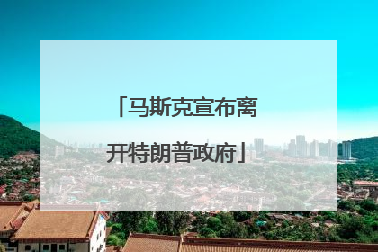马斯克宣布离开特朗普政府