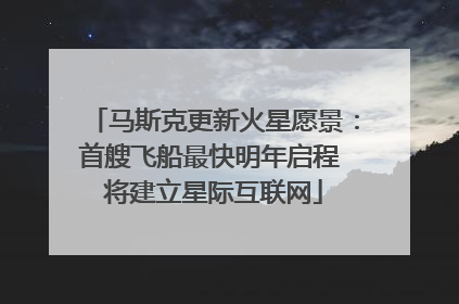 马斯克更新火星愿景：首艘飞船最快明年启程 将建立星际互联网