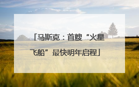 马斯克：首艘“火星飞船”最快明年启程