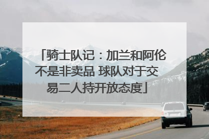 骑士队记：加兰和阿伦不是非卖品 球队对于交易二人持开放态度
