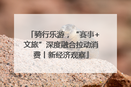 骑行乐游，“赛事+文旅”深度融合拉动消费丨新经济观察