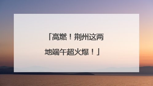 高燃！荆州这两地端午超火爆！