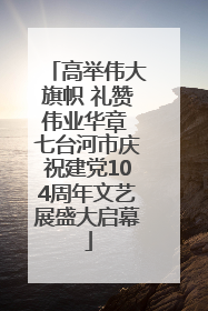 高举伟大旗帜 礼赞伟业华章 七台河市庆祝建党104周年文艺展盛大启幕